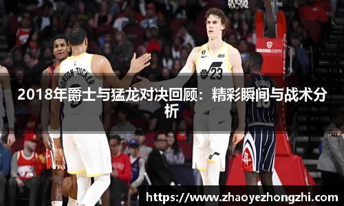 2018年爵士与猛龙对决回顾：精彩瞬间与战术分析
