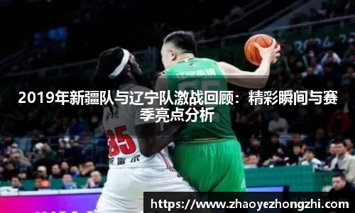 2019年新疆队与辽宁队激战回顾：精彩瞬间与赛季亮点分析