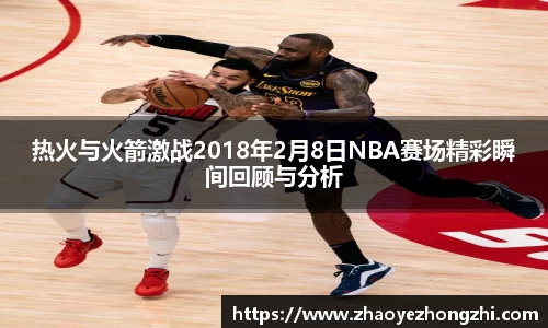 热火与火箭激战2018年2月8日NBA赛场精彩瞬间回顾与分析