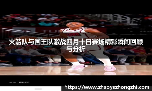 火箭队与国王队激战四月十日赛场精彩瞬间回顾与分析