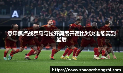 意甲焦点战罗马与拉齐奥展开德比对决谁能笑到最后