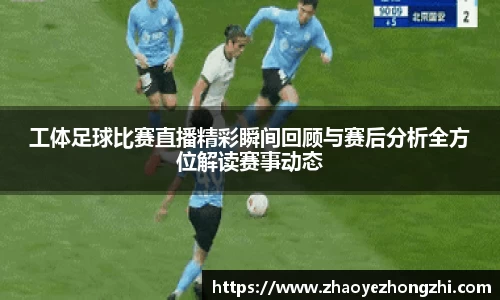 工体足球比赛直播精彩瞬间回顾与赛后分析全方位解读赛事动态