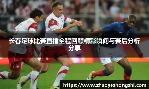 长春足球比赛直播全程回顾精彩瞬间与赛后分析分享