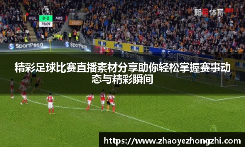 精彩足球比赛直播素材分享助你轻松掌握赛事动态与精彩瞬间