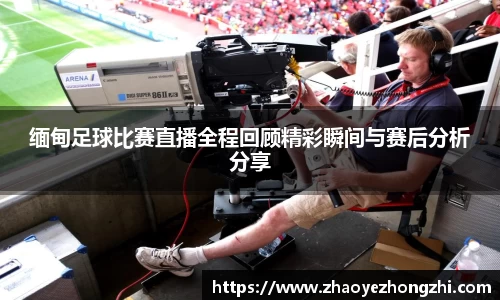 缅甸足球比赛直播全程回顾精彩瞬间与赛后分析分享