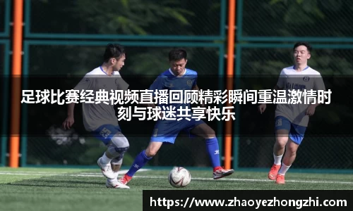 足球比赛经典视频直播回顾精彩瞬间重温激情时刻与球迷共享快乐