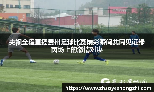 央视全程直播贵州足球比赛精彩瞬间共同见证绿茵场上的激情对决