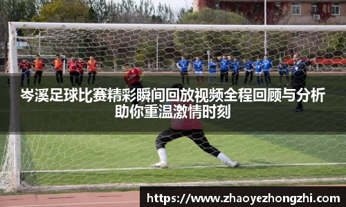 岑溪足球比赛精彩瞬间回放视频全程回顾与分析助你重温激情时刻
