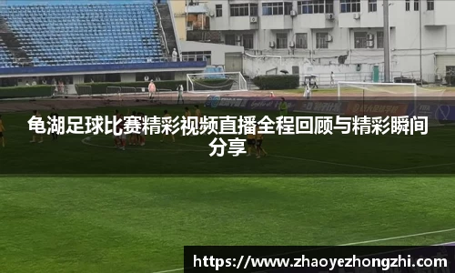 龟湖足球比赛精彩视频直播全程回顾与精彩瞬间分享