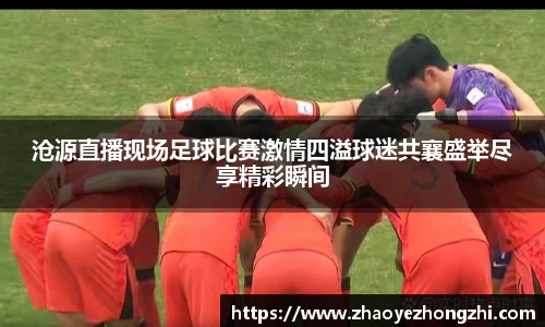 沧源直播现场足球比赛激情四溢球迷共襄盛举尽享精彩瞬间